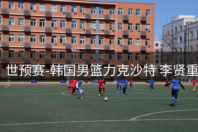 世预赛-韩国男篮力克沙特 李贤重25+9+6阿尔苏韦莱姆31+13