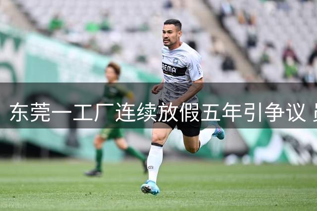 东莞一工厂连续放假五年引争议 员工陷两难境地