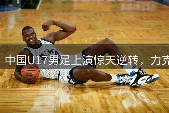 中国U17男足上演惊天逆转，力克阿森纳U17队