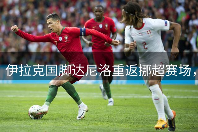 伊拉克国脚达尼洛重返挪超赛场，汉坎租借赫根失意边锋