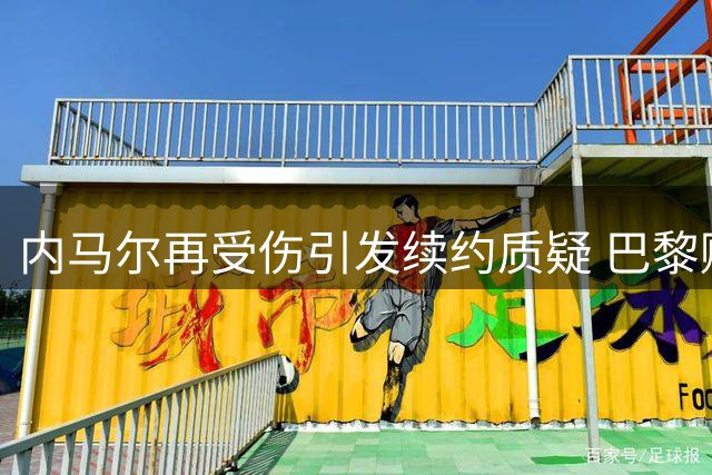 内马尔再受伤引发续约质疑 巴黎赌注是否押错？