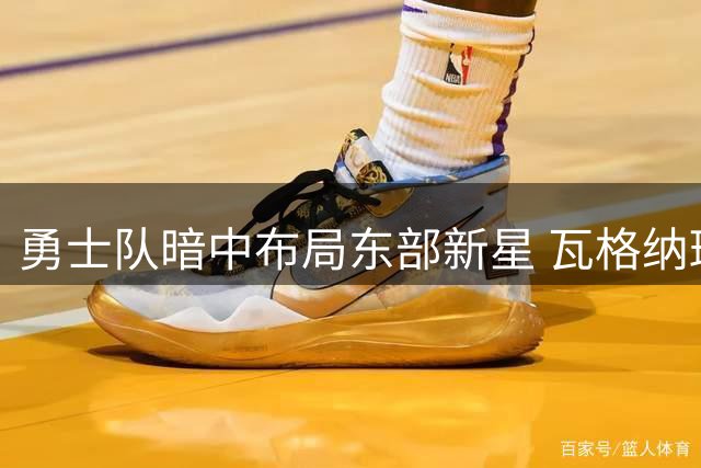 勇士队暗中布局东部新星 瓦格纳班凯罗成潜在交易目标