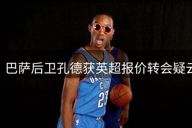 巴萨后卫孔德获英超报价转会疑云再起