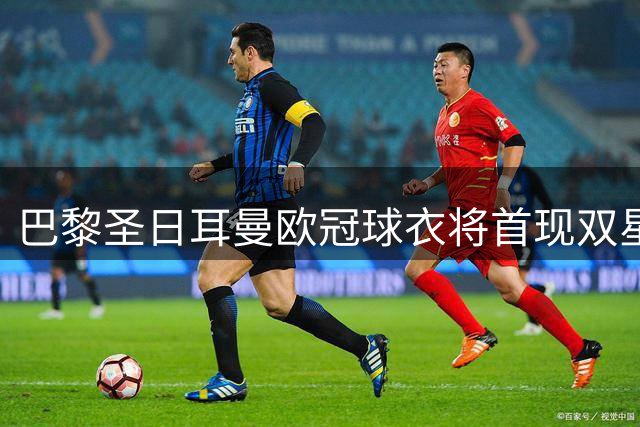 巴黎圣日耳曼欧冠球衣将首现双星徽章 法甲战袍保持简约风格