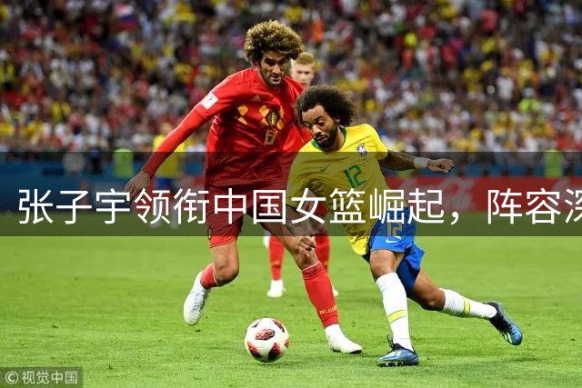 张子宇领衔中国女篮崛起，阵容深度考验教练组智慧