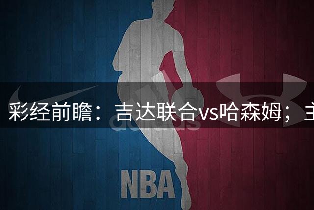 彩经前瞻：吉达联合vs哈森姆；主队优势大，预计2-3球完胜