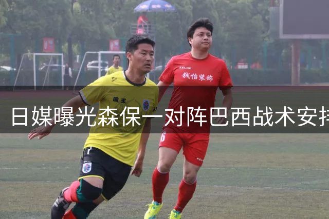 日媒曝光森保一对阵巴西战术安排 补水时要求死守到加时