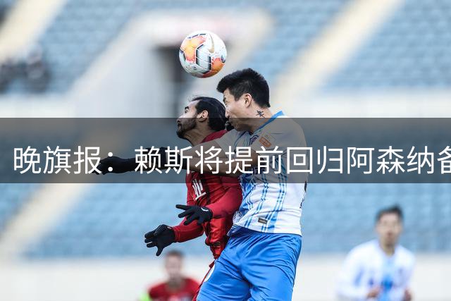晚旗报：赖斯将提前回归阿森纳备战新赛季