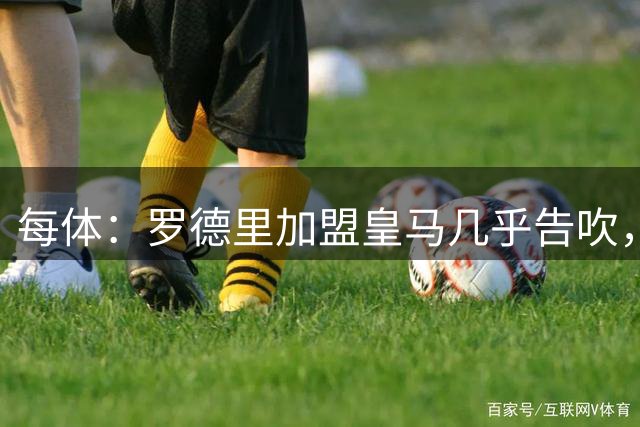 每体：罗德里加盟皇马几乎告吹，皇马的报价没有说服他