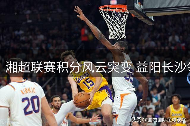 湘超联赛积分风云突变 益阳长沙领跑群雄争霸