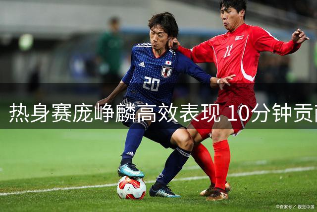 热身赛庞峥麟高效表现 10分钟贡献7分2篮板2助攻