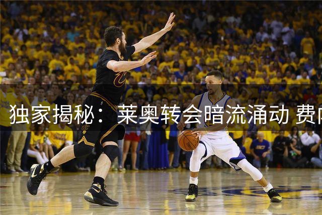 独家揭秘：莱奥转会暗流涌动 费内巴切私洽细节曝光