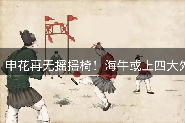 申花再无摇摇椅！海牛或上四大外援摧花 前国脚：这套阵容踢中甲都困难