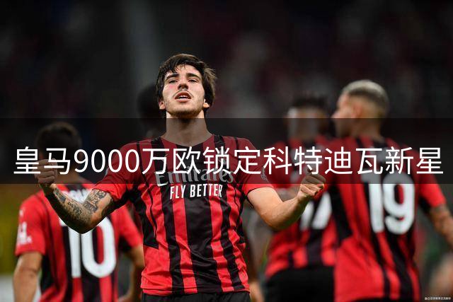 皇马9000万欧锁定科特迪瓦新星 世界杯前早有意向