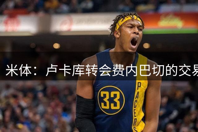 米体：卢卡库转会费内巴切的交易正加速推进，最快24小时敲定