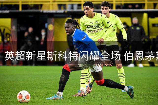 英超新星斯科特闪耀全场 伯恩茅斯主帅盛赞全能中场拒切尔西挖角