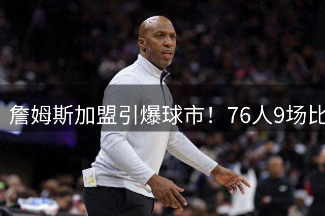 詹姆斯加盟引爆球市！76人9场比赛跻身新赛季票价前十