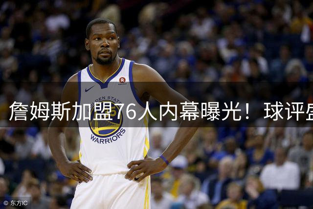 詹姆斯加盟76人内幕曝光！球评盛赞马克西进化史，解析夺冠密码