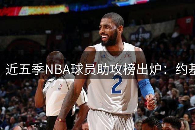 近五季NBA球员助攻榜出炉：约基奇领跑 哈登紧随其后