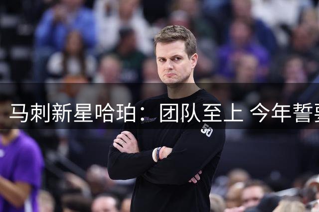 马刺新星哈珀：团队至上 今年誓要实现去年未竟目标