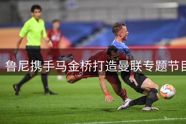 鲁尼携手马金桥打造曼联专题节目 登陆迪士尼+平台