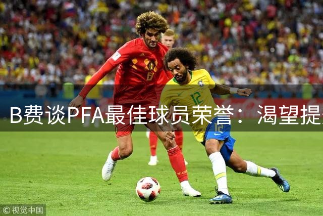 B费谈PFA最佳球员荣誉：渴望提升进球效率 期待新援融入