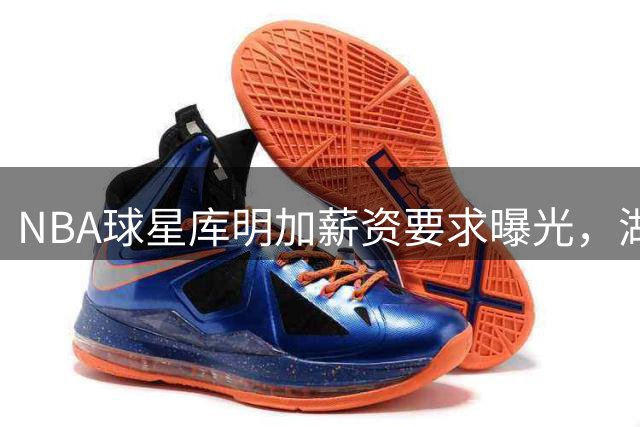 NBA球星库明加薪资要求曝光，湖人与骑士展开最后对决