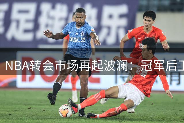 NBA转会市场再起波澜：冠军后卫追随詹姆斯 两强队酝酿重磅交易